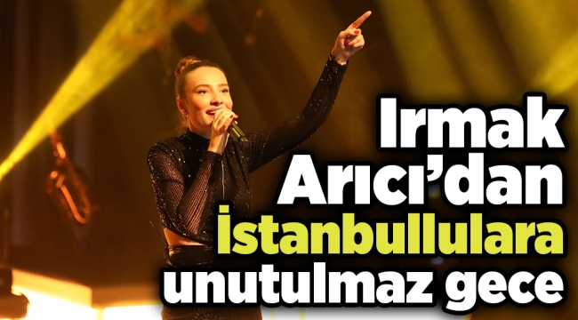 Irmak Arıcı İstanbulluları coşturdu