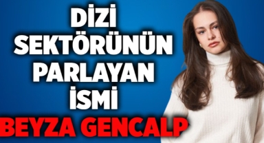 Dizi sektörünün parlayan ismi Beyza Gencalp 
